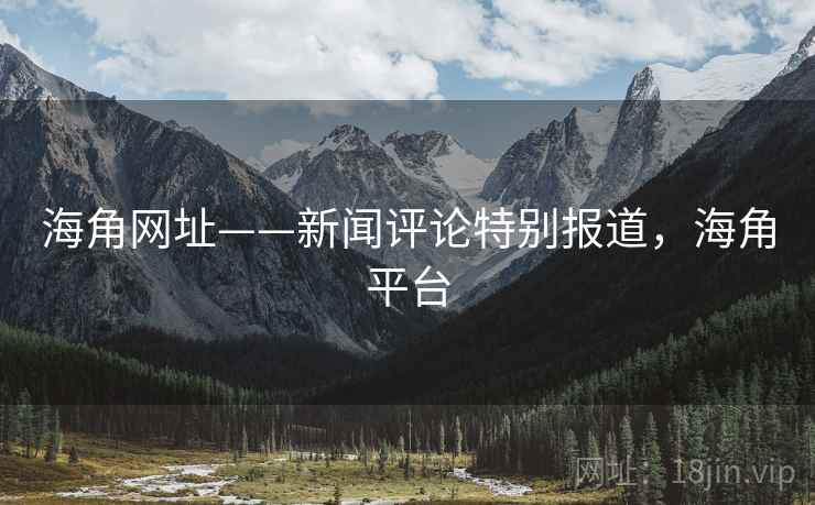 海角网址——新闻评论特别报道,海角平台 海角网址——新闻评论特别报道,海角平台