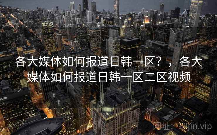 各大媒体如何报道日韩一区?,各大媒体如何报道日韩一区二区视频 各大媒体如何报道日韩一区?,各大媒体如何报道日韩一区二区视频