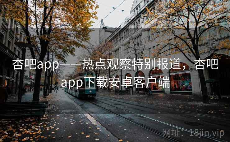 杏吧app——热点观察特别报道，杏吧app下载安卓客户端