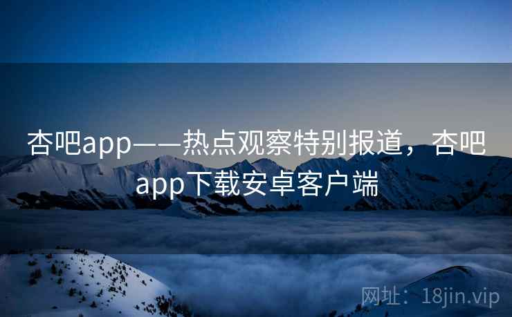 杏吧app——热点观察特别报道，杏吧app下载安卓客户端