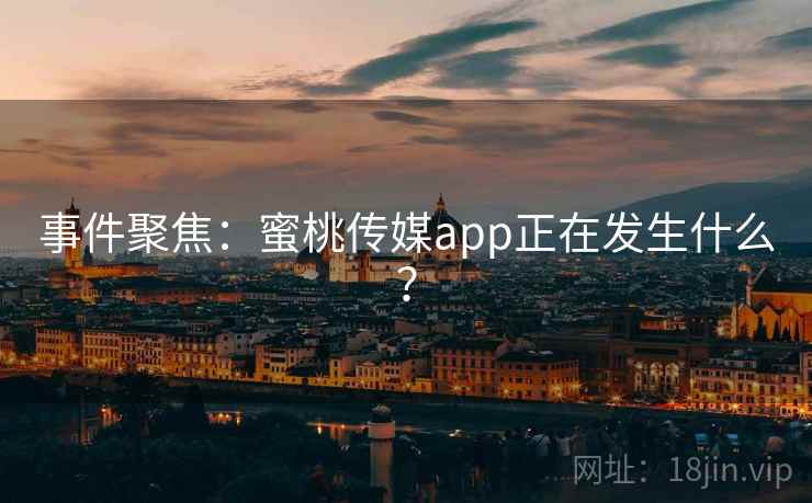 事件聚焦：蜜桃传媒app正在发生什么？