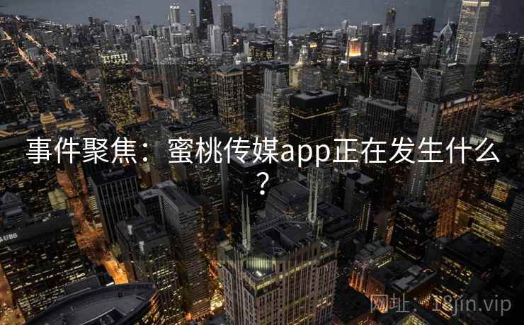 事件聚焦：蜜桃传媒app正在发生什么？