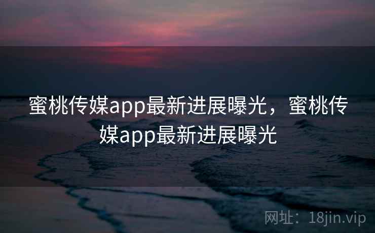 蜜桃传媒app最新进展曝光，蜜桃传媒app最新进展曝光