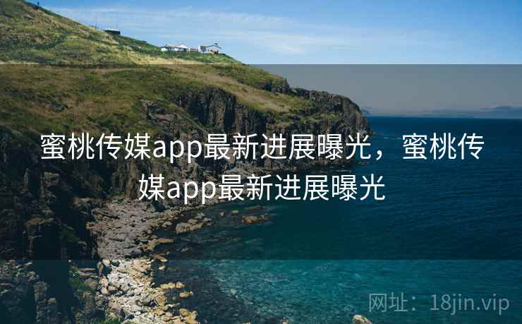 蜜桃传媒app最新进展曝光，蜜桃传媒app最新进展曝光