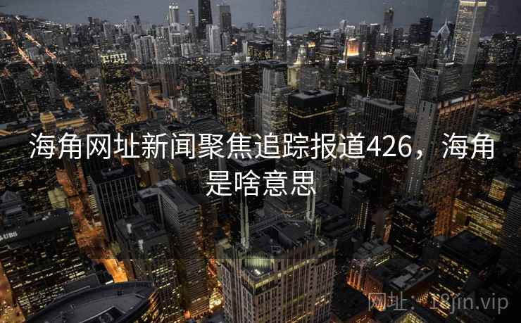 海角网址新闻聚焦追踪报道426，海角是啥意思