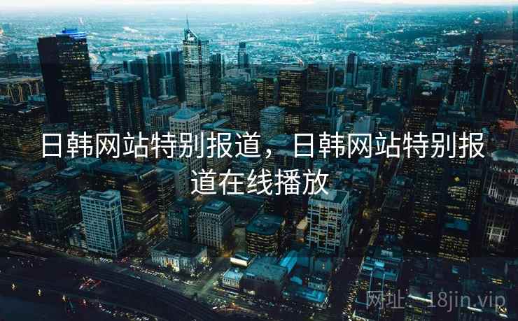 日韩网站特别报道，日韩网站特别报道在线播放