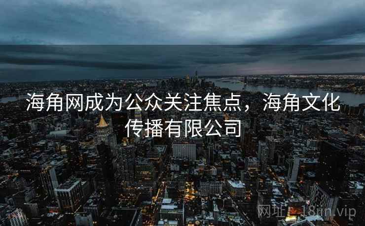 海角网成为公众关注焦点，海角文化传播有限公司