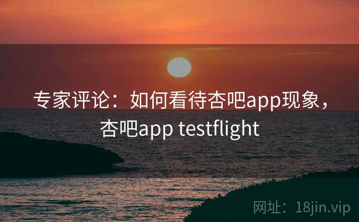 专家评论：如何看待杏吧app现象，杏吧app testflight