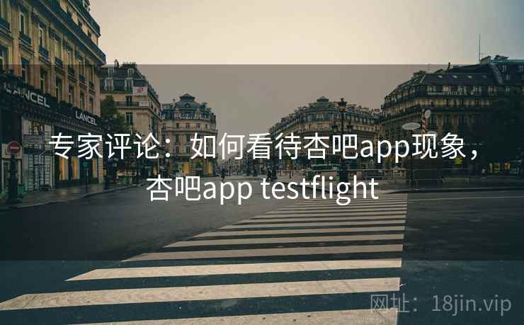 专家评论：如何看待杏吧app现象，杏吧app testflight