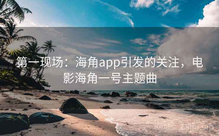 第一现场：海角app引发的关注，电影海角一号主题曲
