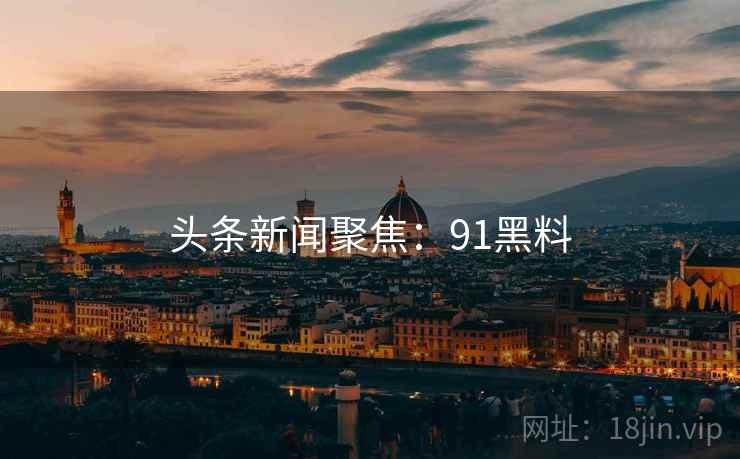 头条新闻聚焦：91黑料
