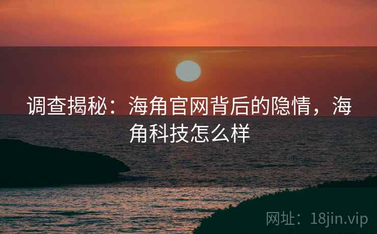 调查揭秘：海角官网背后的隐情，海角科技怎么样