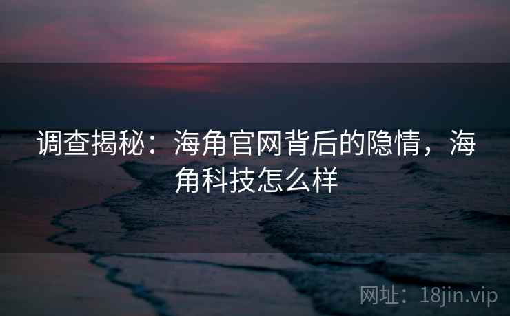 调查揭秘：海角官网背后的隐情，海角科技怎么样