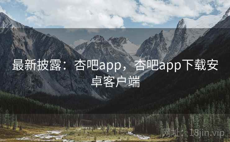 最新披露：杏吧app，杏吧app下载安卓客户端