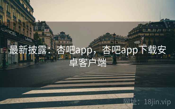 最新披露：杏吧app，杏吧app下载安卓客户端