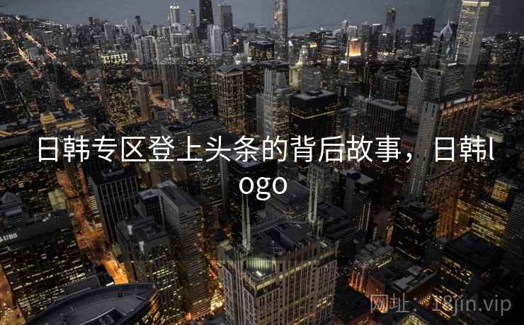 日韩专区登上头条的背后故事，日韩logo