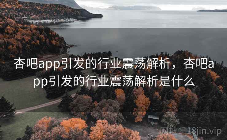 杏吧app引发的行业震荡解析，杏吧app引发的行业震荡解析是什么