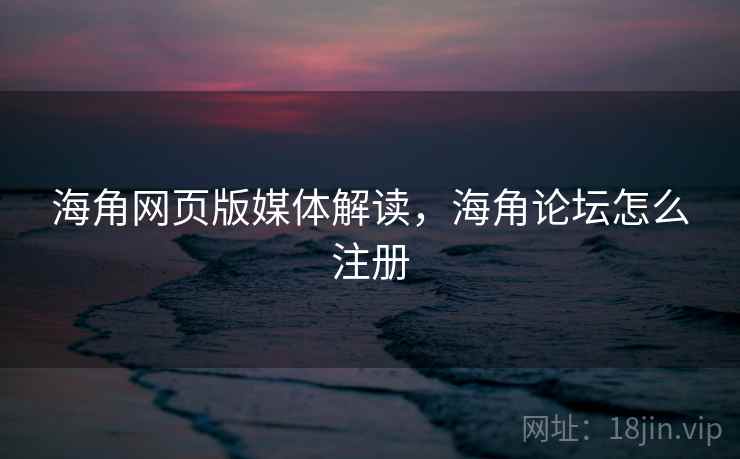 海角网页版媒体解读，海角论坛怎么注册